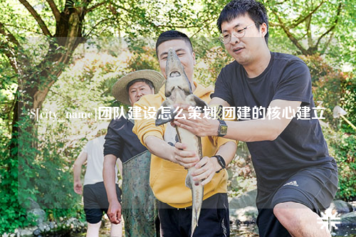 泰安团队建设怎么策划 团建的核心建立